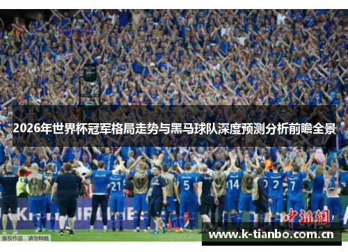 2026年世界杯冠军格局走势与黑马球队深度预测分析前瞻全景