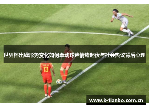 世界杯出线形势变化如何牵动球迷情绪起伏与社会热议背后心理