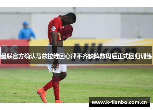 曼联官方确认马兹拉维因心律不齐缺阵数周后正式回归训练